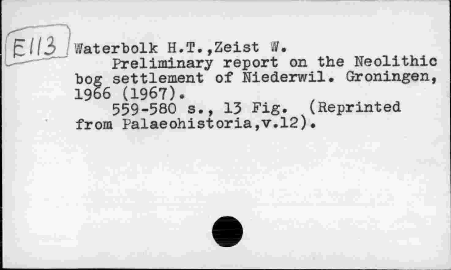 ﻿Waterholk H.T.,Zeist W.
Preliminary report on the Neolithic bog settlement of Niederwil. Groningen, 1966 (1967).
559-580 s., 15 Fig. (Reprinted from Palaeohistoria,v.l2).